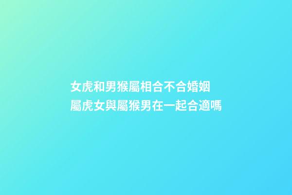女虎和男猴屬相合不合婚姻 屬虎女與屬猴男在一起合適嗎-第1張-觀點-玄機派